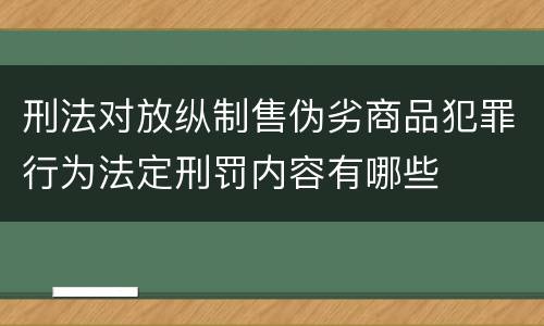 刑法对放纵制售伪劣商品犯罪行为法定刑罚内容有哪些