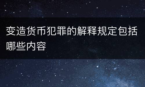 变造货币犯罪的解释规定包括哪些内容