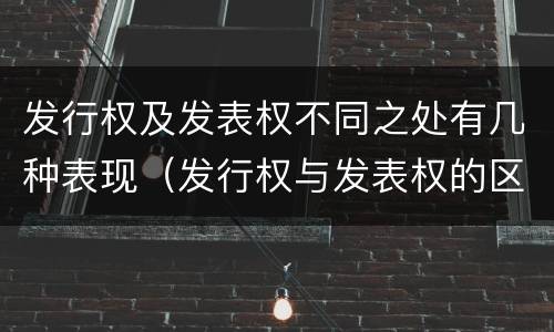 发行权及发表权不同之处有几种表现（发行权与发表权的区别）