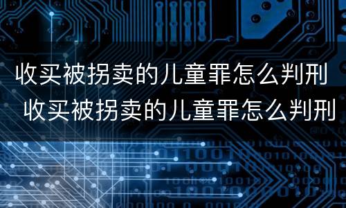收买被拐卖的儿童罪怎么判刑 收买被拐卖的儿童罪怎么判刑呢