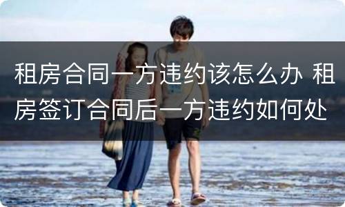 租房合同一方违约该怎么办 租房签订合同后一方违约如何处理