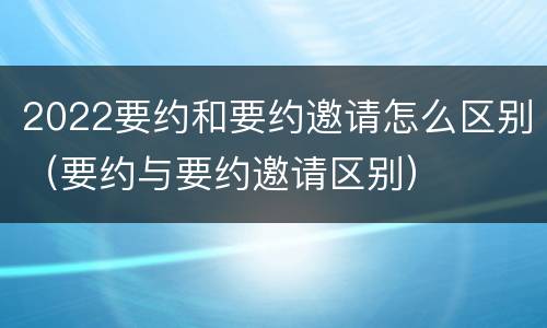 2022要约和要约邀请怎么区别（要约与要约邀请区别）