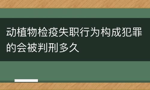 动植物检疫失职行为构成犯罪的会被判刑多久