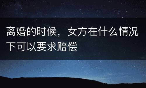 离婚的时候，女方在什么情况下可以要求赔偿