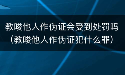 教唆他人作伪证会受到处罚吗（教唆他人作伪证犯什么罪）