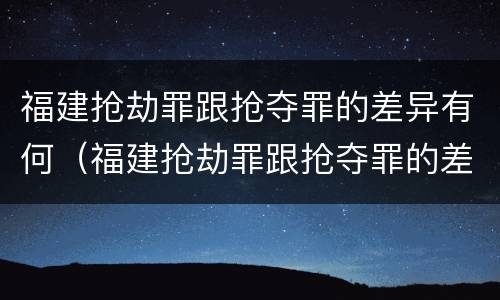 福建抢劫罪跟抢夺罪的差异有何（福建抢劫罪跟抢夺罪的差异有何不同）