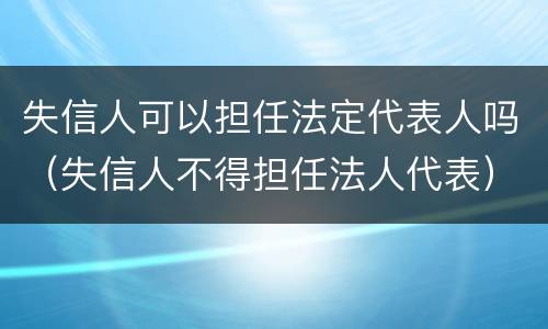 失信人可以担任法定代表人吗（失信人不得担任法人代表）