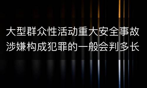 大型群众性活动重大安全事故涉嫌构成犯罪的一般会判多长时间