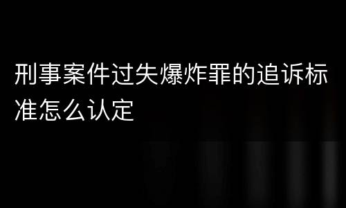 刑事案件过失爆炸罪的追诉标准怎么认定