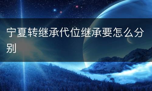 宁夏转继承代位继承要怎么分别