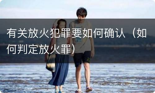 有关放火犯罪要如何确认（如何判定放火罪）