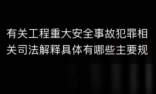有关工程重大安全事故犯罪相关司法解释具体有哪些主要规定