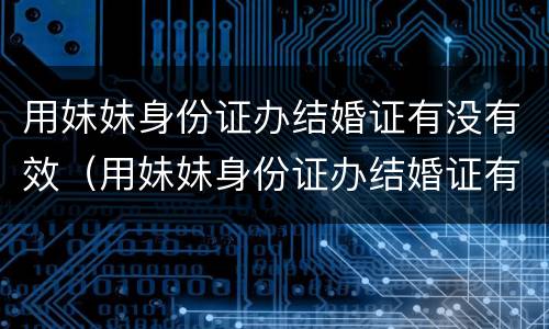 用妹妹身份证办结婚证有没有效（用妹妹身份证办结婚证有没有效力）