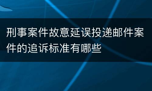 刑事案件故意延误投递邮件案件的追诉标准有哪些