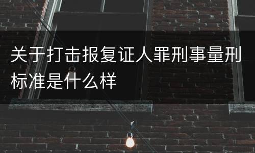 关于打击报复证人罪刑事量刑标准是什么样