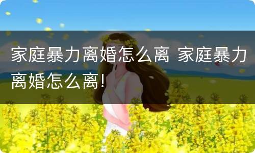 家庭暴力离婚怎么离 家庭暴力离婚怎么离!