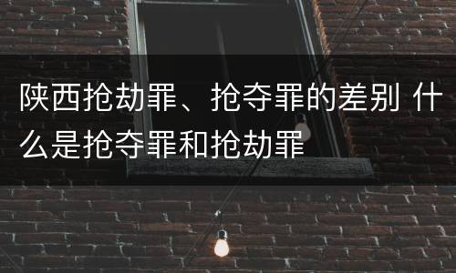陕西抢劫罪、抢夺罪的差别 什么是抢夺罪和抢劫罪