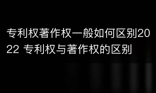 专利权著作权一般如何区别2022 专利权与著作权的区别