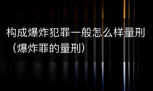 构成爆炸犯罪一般怎么样量刑（爆炸罪的量刑）