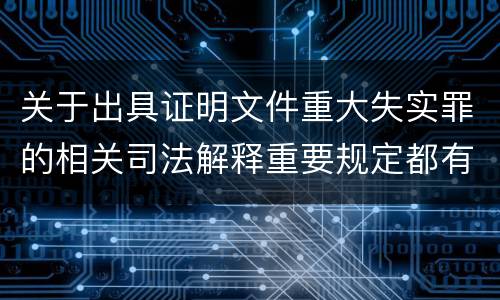 关于出具证明文件重大失实罪的相关司法解释重要规定都有哪些