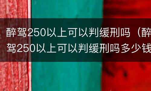醉驾250以上可以判缓刑吗（醉驾250以上可以判缓刑吗多少钱）