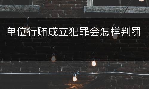 单位行贿成立犯罪会怎样判罚