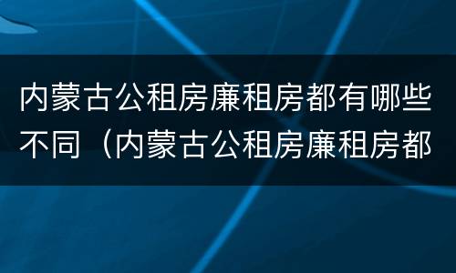 内蒙古公租房廉租房都有哪些不同（内蒙古公租房廉租房都有哪些不同的地方）