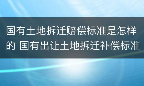 国有土地拆迁赔偿标准是怎样的 国有出让土地拆迁补偿标准