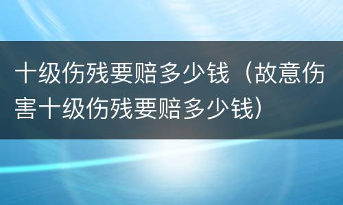 十级伤残要赔多少钱（故意伤害十级伤残要赔多少钱）