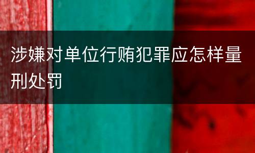 涉嫌对单位行贿犯罪应怎样量刑处罚