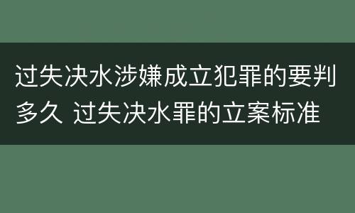 过失决水涉嫌成立犯罪的要判多久 过失决水罪的立案标准