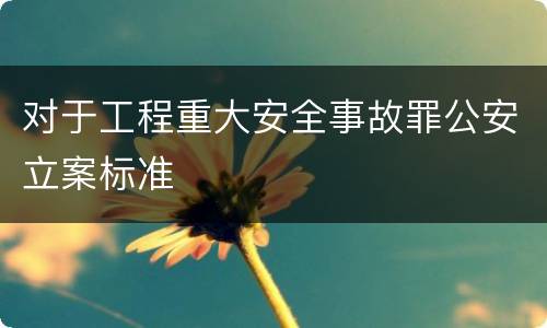 对于工程重大安全事故罪公安立案标准