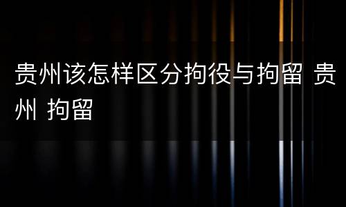 贵州该怎样区分拘役与拘留 贵州 拘留