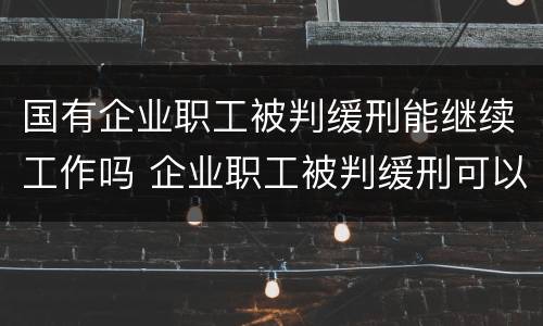 国有企业职工被判缓刑能继续工作吗 企业职工被判缓刑可以继续上班吗