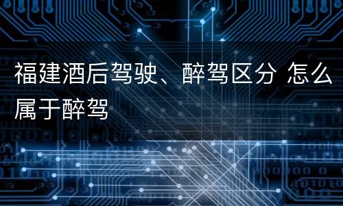 福建酒后驾驶、醉驾区分 怎么属于醉驾