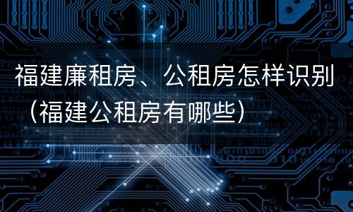 福建廉租房、公租房怎样识别（福建公租房有哪些）