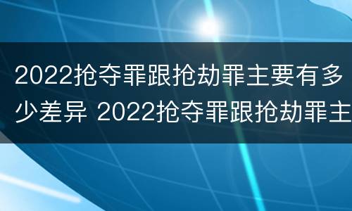 2022抢夺罪跟抢劫罪主要有多少差异 2022抢夺罪跟抢劫罪主要有多少差异呢