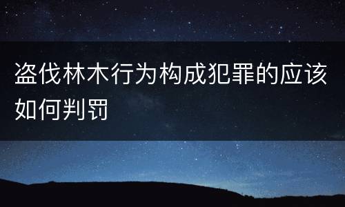 盗伐林木行为构成犯罪的应该如何判罚