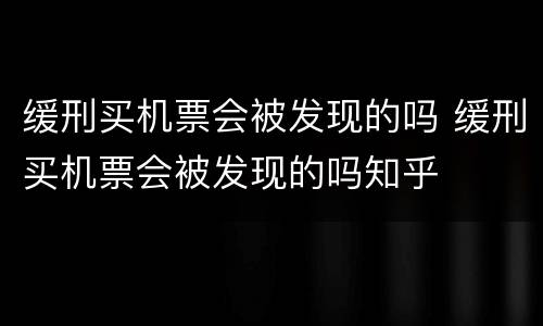 缓刑买机票会被发现的吗 缓刑买机票会被发现的吗知乎