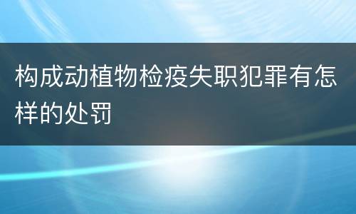构成动植物检疫失职犯罪有怎样的处罚