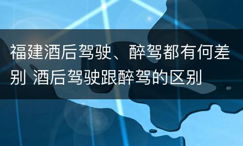 福建酒后驾驶、醉驾都有何差别 酒后驾驶跟醉驾的区别