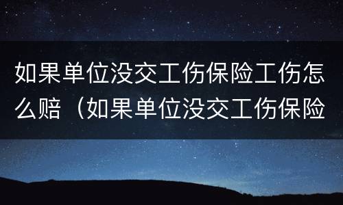 如果单位没交工伤保险工伤怎么赔（如果单位没交工伤保险工伤怎么赔付）