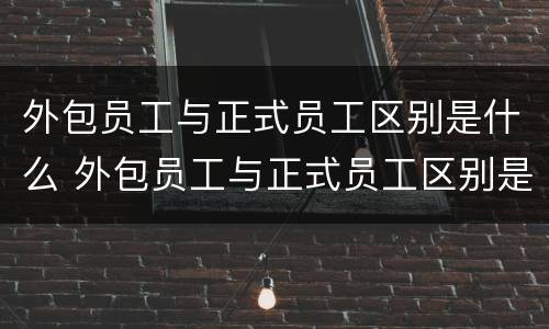 外包员工与正式员工区别是什么 外包员工与正式员工区别是什么呢