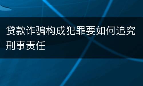 贷款诈骗构成犯罪要如何追究刑事责任