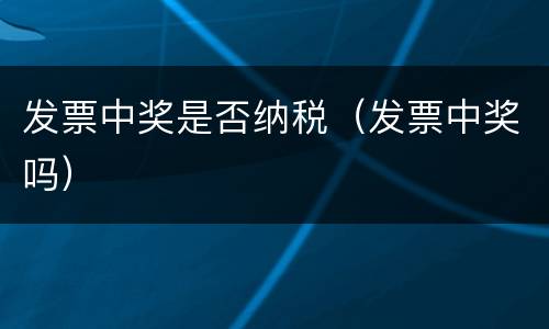 发票中奖是否纳税（发票中奖吗）