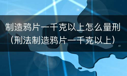 制造鸦片一千克以上怎么量刑（刑法制造鸦片一千克以上）