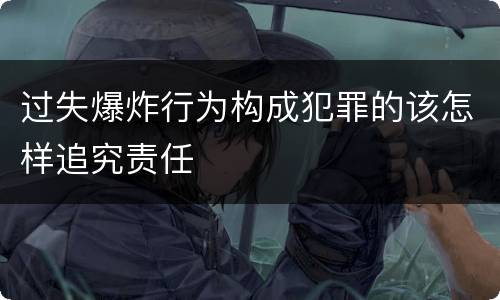 过失爆炸行为构成犯罪的该怎样追究责任