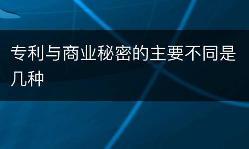 专利与商业秘密的主要不同是几种