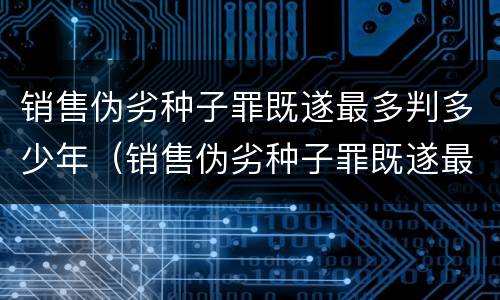 销售伪劣种子罪既遂最多判多少年（销售伪劣种子罪既遂最多判多少年徒刑）