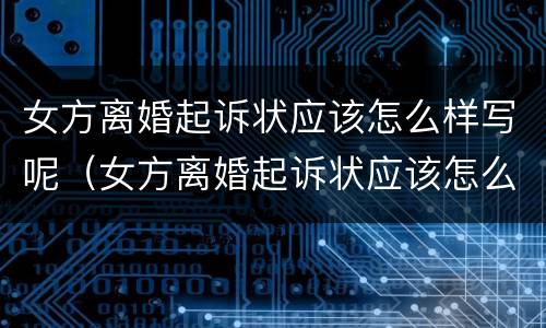 女方离婚起诉状应该怎么样写呢（女方离婚起诉状应该怎么样写呢视频）